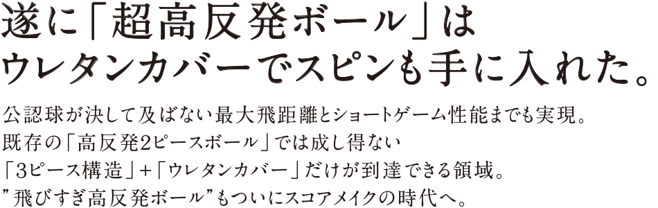 遂に「超高反発ボール」は
ウレタンカバーでスピンも手に入れた。